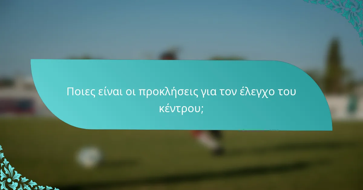 Ποιες είναι οι προκλήσεις για τον έλεγχο του κέντρου;