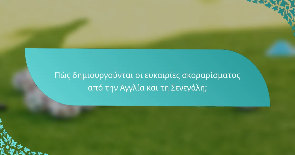 Πώς δημιουργούνται οι ευκαιρίες σκοραρίσματος από την Αγγλία και τη Σενεγάλη;
